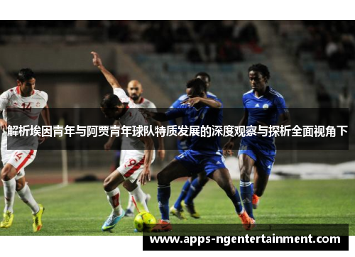 解析埃因青年与阿贾青年球队特质发展的深度观察与探析全面视角下