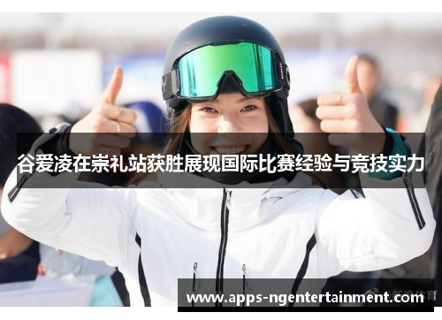 谷爱凌在崇礼站获胜展现国际比赛经验与竞技实力