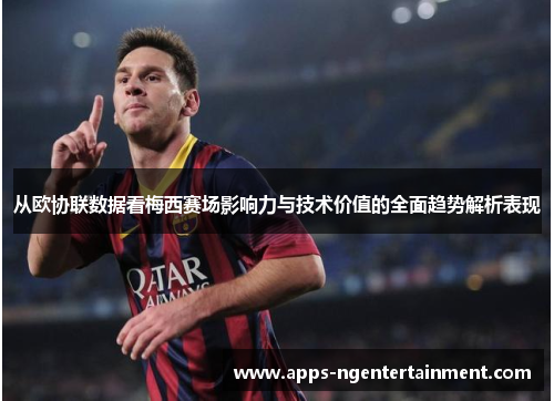 从欧协联数据看梅西赛场影响力与技术价值的全面趋势解析表现