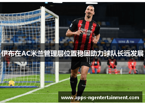 伊布在AC米兰管理层位置稳固助力球队长远发展